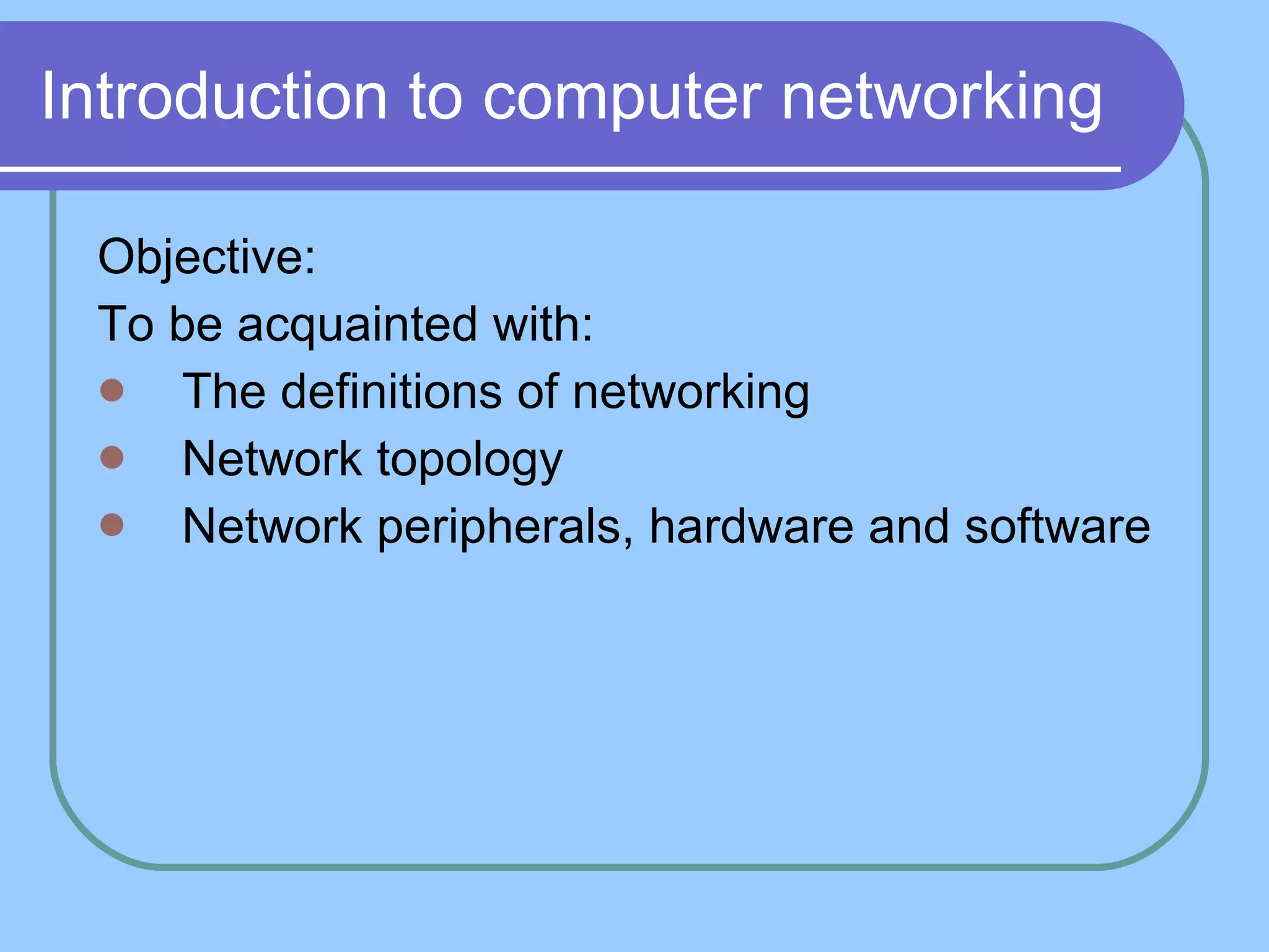 Introduction to computer networking Objective: To be acquainted with: The definitions of networking Network topology Network peripherals, hardware and software 