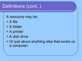 Definitions (cont..) A resource may be: A file A folder A printer A disk drive Or just about anything else that exists on a computer. 