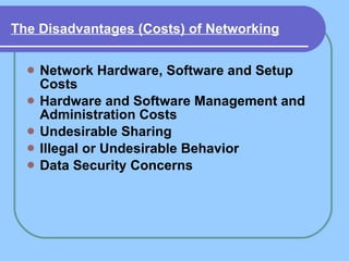 The Disadvantages (Costs) of Networking   Network Hardware, Software and Setup Costs   Hardware and Software Management and Administration Costs   Undesirable Sharing   Illegal or Undesirable Behavior   Data Security Concerns   