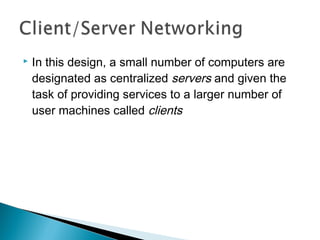  In this design, a small number of computers are
designated as centralized servers and given the
task of providing services to a larger number of
user machines called clients
 