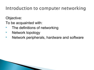 Objective:
To be acquainted with:
 The definitions of networking
 Network topology
 Network peripherals, hardware and software
 