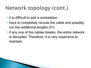  it is difficult to add a workstation
 have to completely reroute the cable and possibly
run two additional lengths of it.
 if any one of the cables breaks, the entire network
is disrupted. Therefore, it is very expensive to
maintain.
 