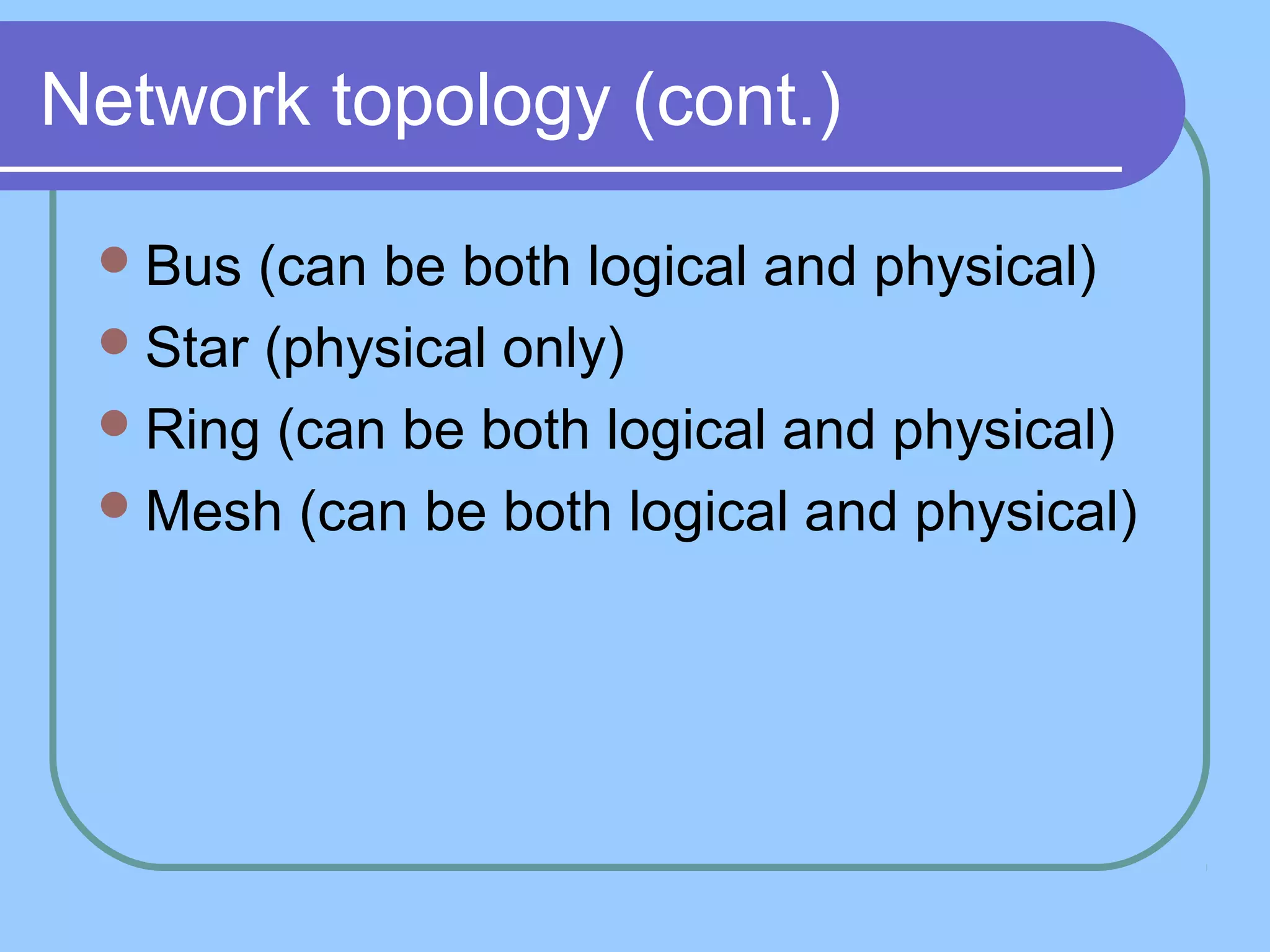 Network topology (cont.)
Bus (can be both logical and physical)
Star (physical only)
Ring (can be both logical and physical)
Mesh (can be both logical and physical)
 