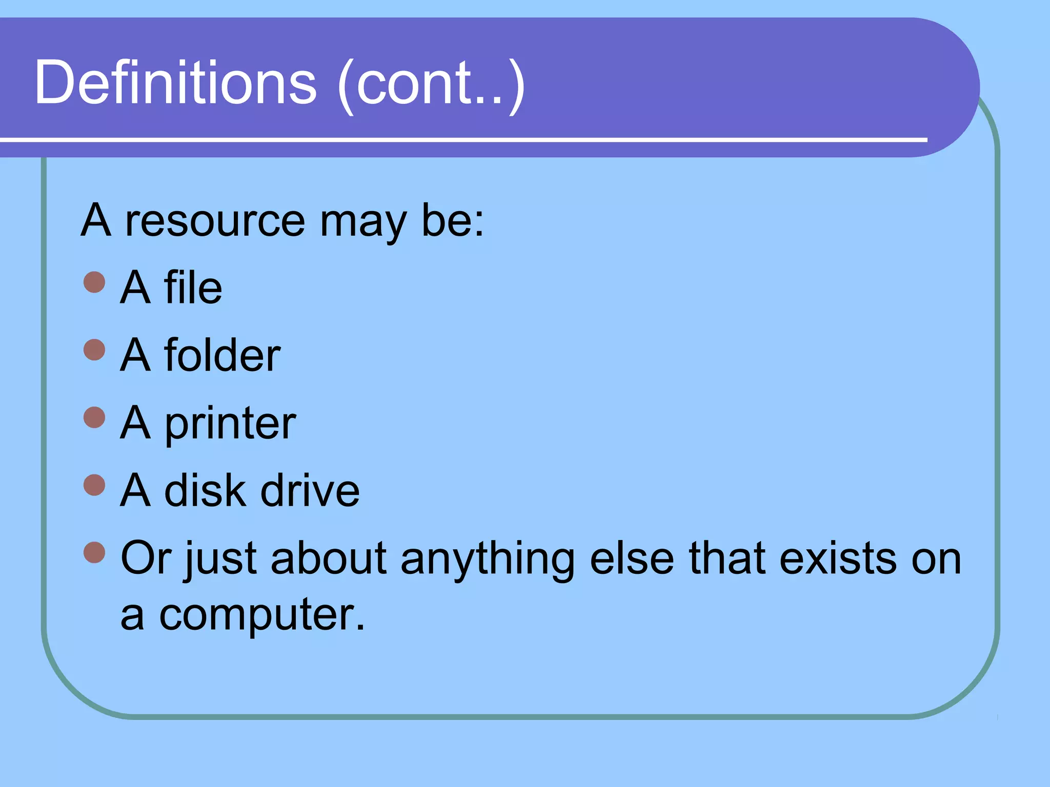 Definitions (cont..)
A resource may be:
A file
A folder
A printer
A disk drive
Or just about anything else that exists on
a computer.
 