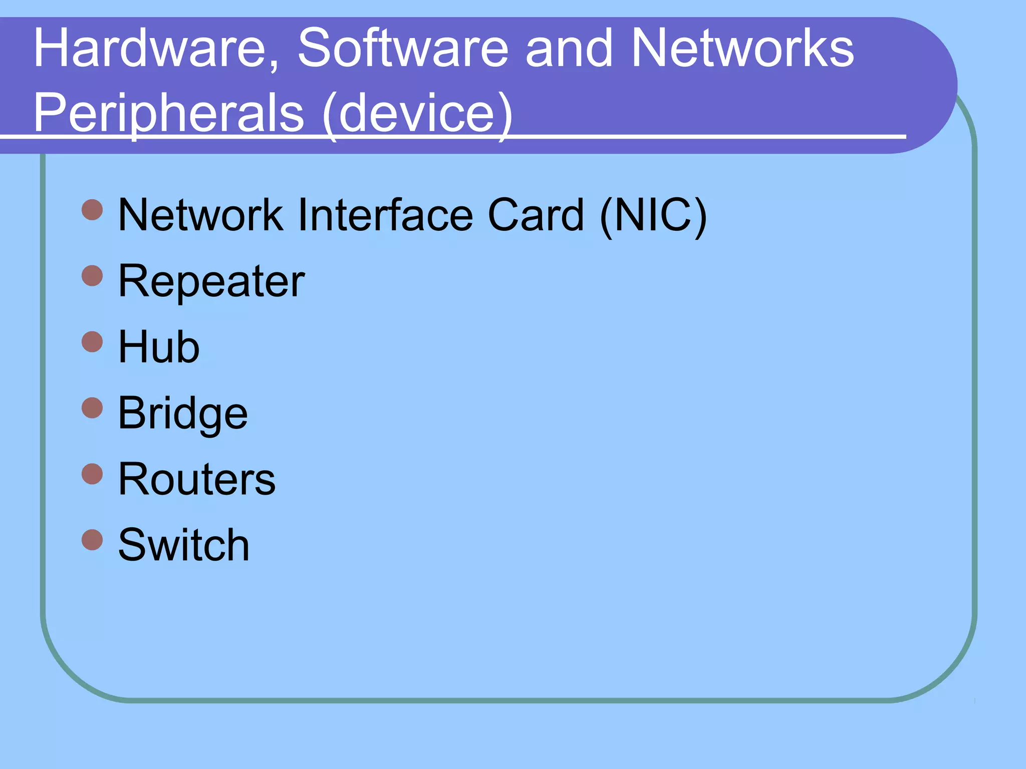 Hardware, Software and Networks
Peripherals (device)
Network Interface Card (NIC)
Repeater
Hub
Bridge
Routers
Switch
 