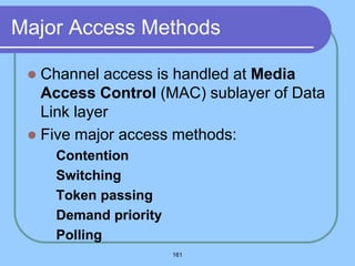 161
Major Access Methods
 Channel access is handled at Media
Access Control (MAC) sublayer of Data
Link layer
 Five major access methods:
 Contention
 Switching
 Token passing
 Demand priority
 Polling
 