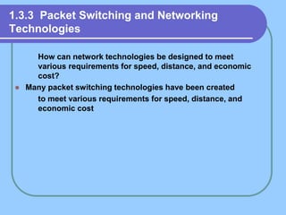 1.3.3 Packet Switching and Networking
Technologies
 How can network technologies be designed to meet
various requirements for speed, distance, and economic
cost?
 Many packet switching technologies have been created
 to meet various requirements for speed, distance, and
economic cost
 