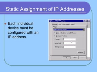 Static Assignment of IP Addresses
 Each individual
device must be
configured with an
IP address.
 