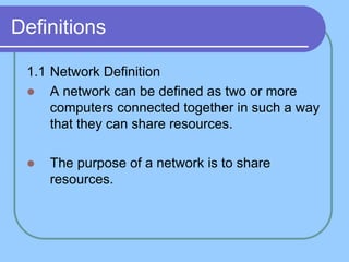 Definitions
1.1 Network Definition
 A network can be defined as two or more
computers connected together in such a way
that they can share resources.
 The purpose of a network is to share
resources.
 