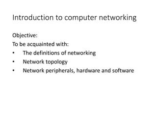 Introduction to computer networking
Objective:
To be acquainted with:
• The definitions of networking
• Network topology
• Network peripherals, hardware and software
 