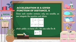 Since each member contains only one variable, we
can integrate the equation and obtain
which yields v in terms of x. We now solve for dt
ACCELERATION IS A GIVEN
FUNCTION OF DISTANCE, X
 