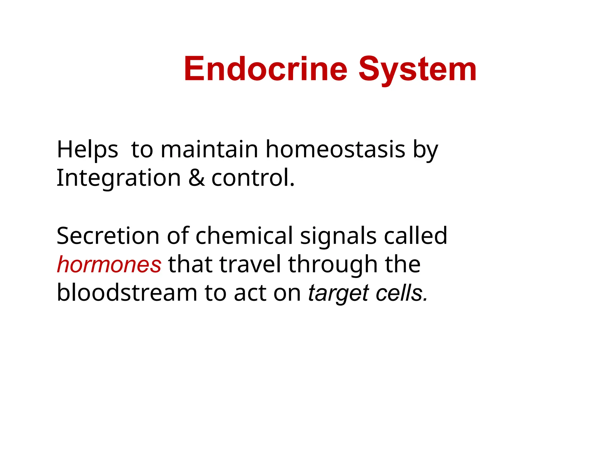 Endocrine System
Helps to maintain homeostasis by
Integration & control.
Secretion of chemical signals called
hormones that travel through the
bloodstream to act on target cells.
 