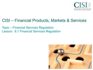 cisi.org
CISI – Financial Products, Markets & Services
Topic – Financial Services Regulation
Lesson: 8.1 Financial Services Regulation
 