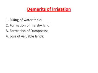 Demerits of Irrigation
1. Rising of water table:
2. Formation of marshy land:
3. Formation of Dampness:
4. Loss of valuable lands:
 