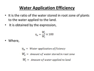 Water Application Efficiency
• It is the ratio of the water stored in root zone of plants
to the water applied to the land.
• It is obtained by the expression,
• Where,
 
