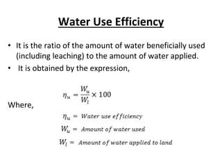 Water Use Efficiency
• It is the ratio of the amount of water beneficially used
(including leaching) to the amount of water applied.
• It is obtained by the expression,
Where,
 