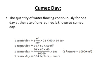 Cumec Day:
• The quantity of water flowing continuously for one
day at the rate of one cumec is known as cumec
day.
 