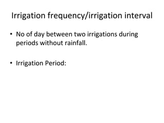 Irrigation frequency/irrigation interval
• No of day between two irrigations during
periods without rainfall.
• Irrigation Period:
 