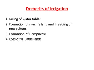Demerits of Irrigation
1. Rising of water table:
2. Formation of marshy land and breeding of
mosquitoes.
3. Formation of Dampness:
4. Loss of valuable lands:
 