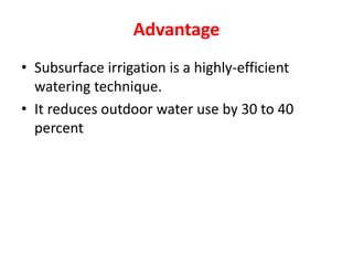 Advantage
• Subsurface irrigation is a highly-efficient
watering technique.
• It reduces outdoor water use by 30 to 40
percent
 