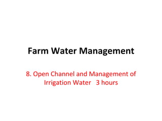 Farm Water Management
8. Open Channel and Management of
Irrigation Water 3 hours
 
