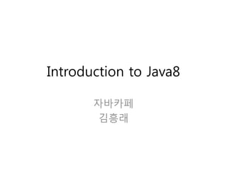 Introduction to Java8
자바카페
김흥래
 