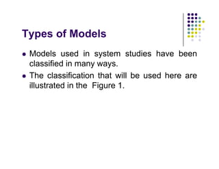 T f M d l
Types of Models
Models used in system studies have been
 Models used in system studies have been
classified in many ways.
Th l ifi ti th t ill b d h
 The classification that will be used here are
illustrated in the Figure 1.
 