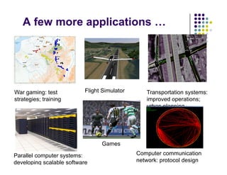 A few more applications …
War gaming: test
strategies; training
Flight Simulator Transportation systems:
improved operations;
strategies; training improved operations;
urban planning
Games
Computer communication
network: protocol design
Parallel computer systems:
developing scalable software
Games
 