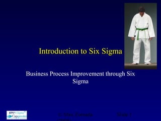 © Max Zornada Slide 1
Introduction to Six SigmaIntroduction to Six Sigma
Business Process Improvement through Six
Sigma
 