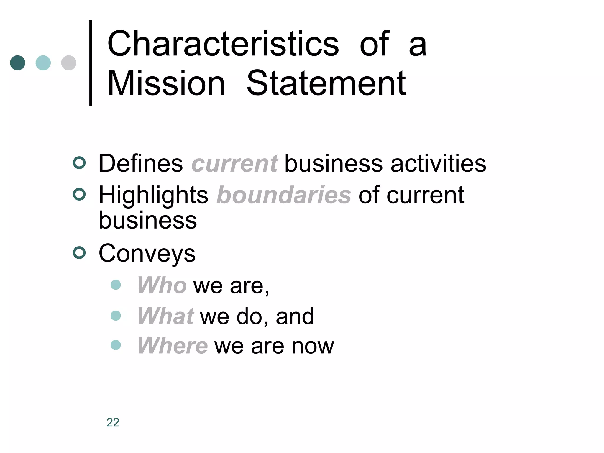 Characteristics  of  a  Mission  Statement Defines  current  business activities Highlights  boundaries  of current business  Conveys Who  we are, What  we do, and  Where  we are now 