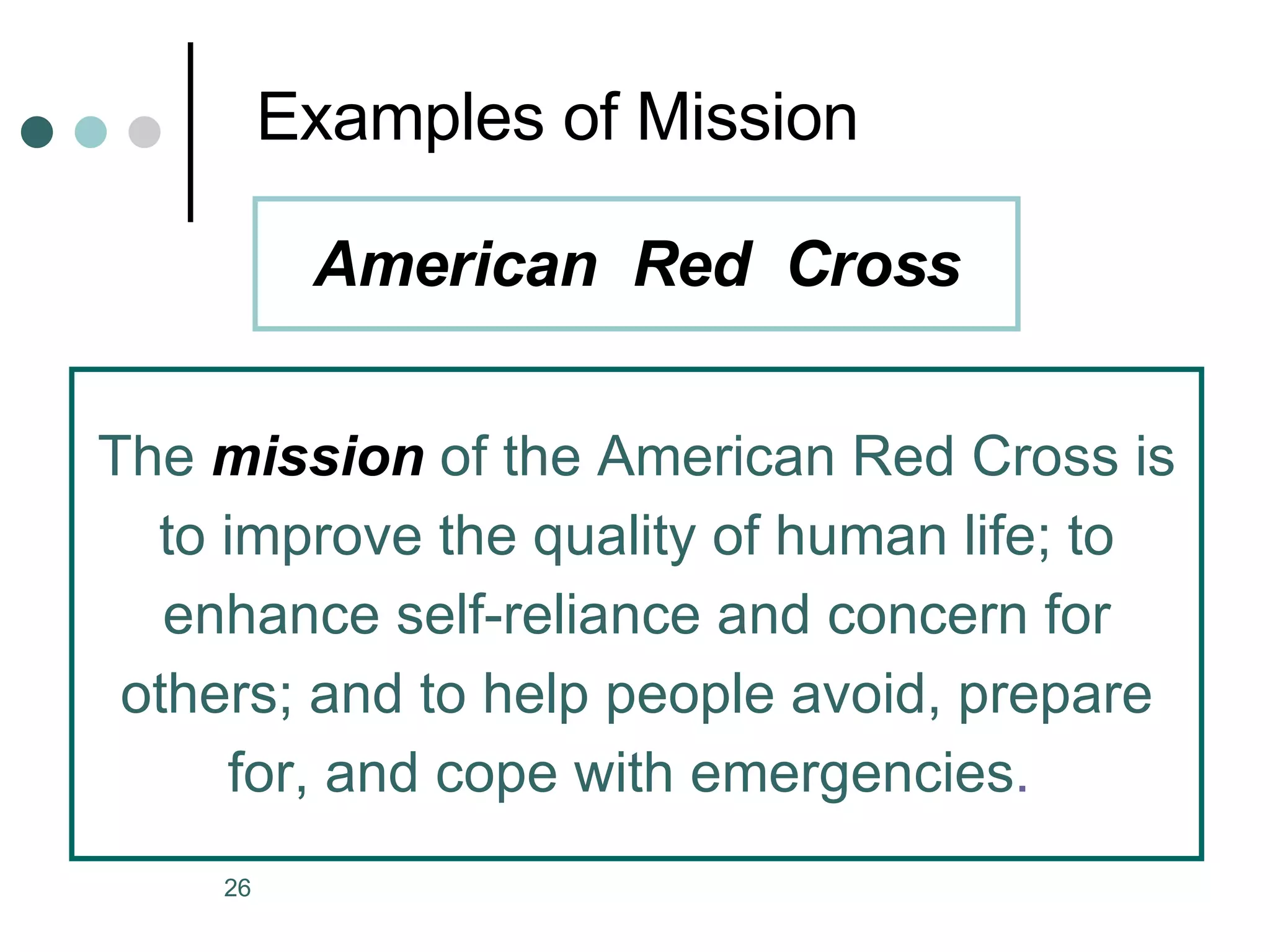 Examples of Mission The  mission  of the American Red Cross is to improve the quality of human life; to enhance self-reliance and concern for others; and to help people avoid, prepare for, and cope with emergencies .   American  Red  Cross 
