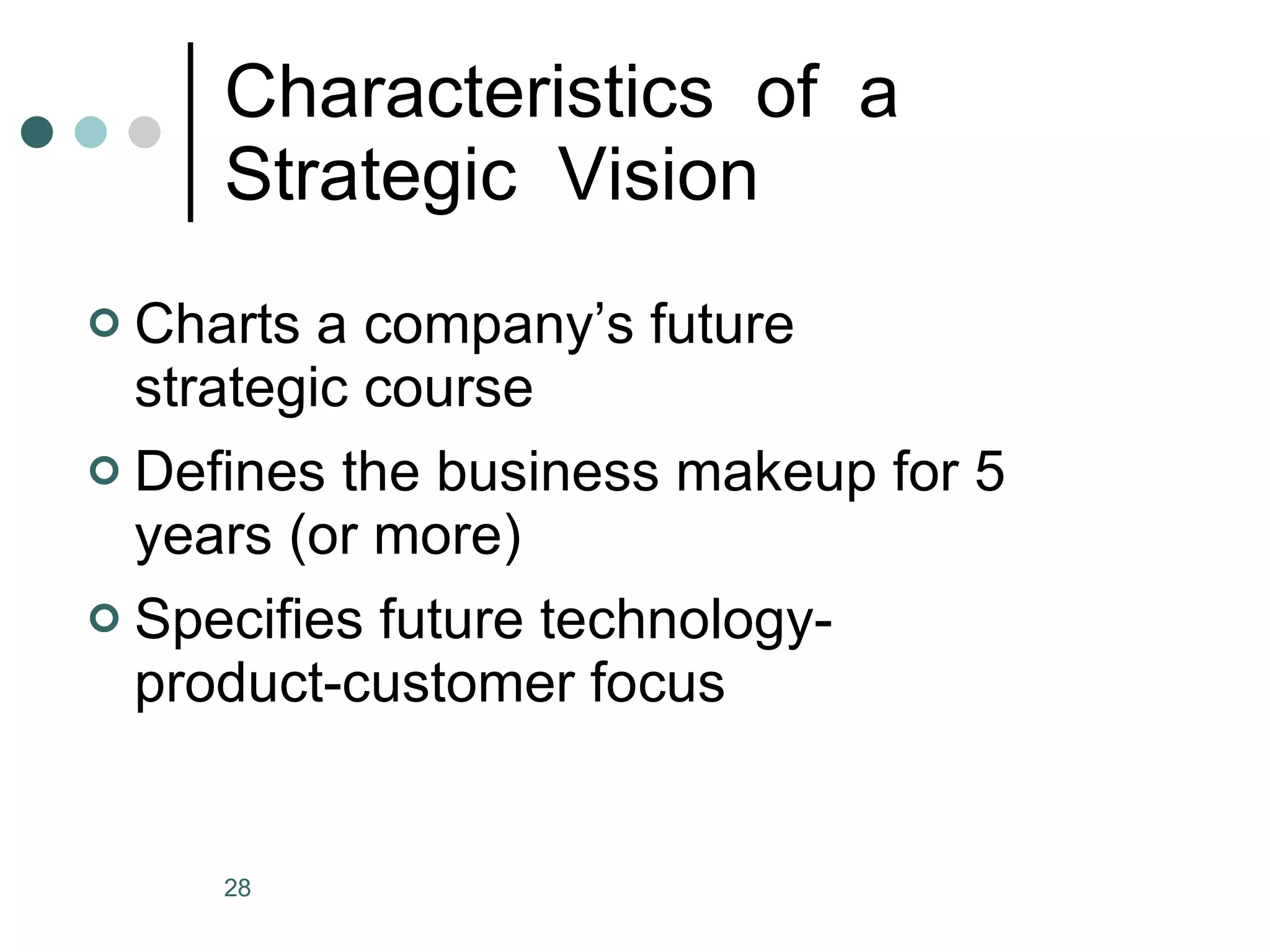 Characteristics  of  a  Strategic  Vision Charts a company’s future strategic course Defines the business makeup for 5 years (or more) Specifies future technology-product-customer focus 