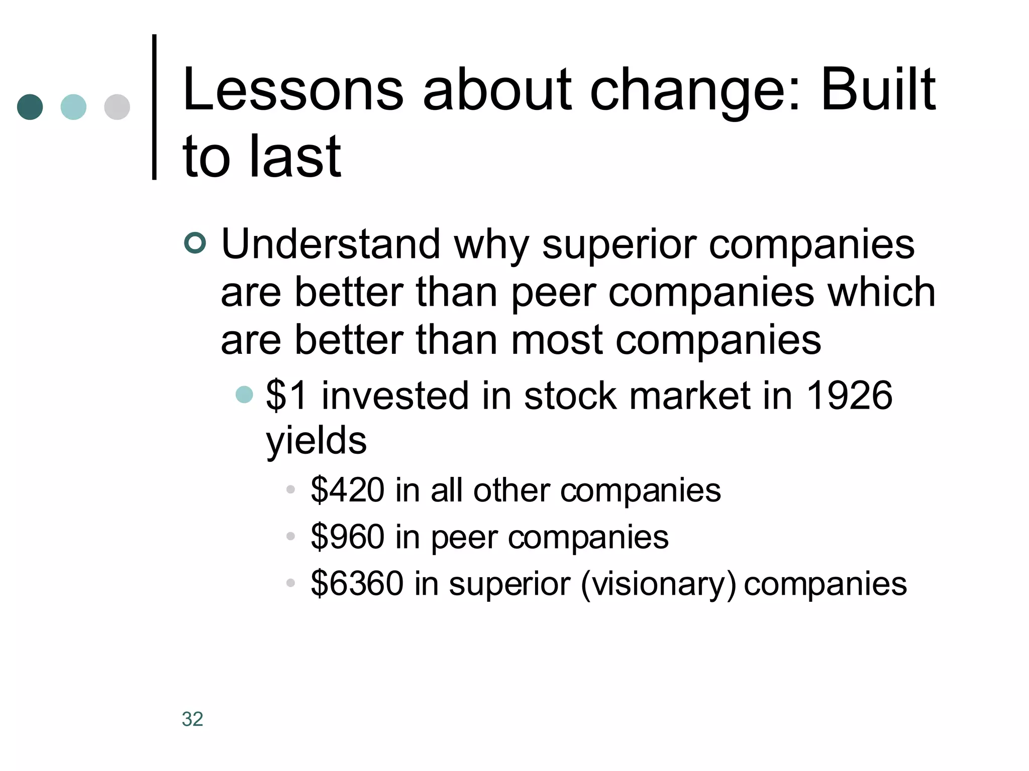 Lessons about change: Built to last Understand why superior companies are better than peer companies which are better than most companies $1 invested in stock market in 1926 yields $420 in all other companies $960 in peer companies $6360 in superior (visionary) companies 