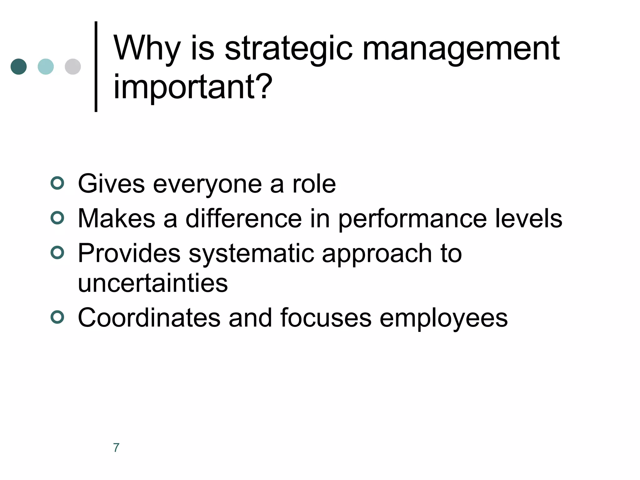 Why is strategic management important? Gives everyone a role Makes a difference in performance levels Provides systematic approach to uncertainties Coordinates and focuses employees 