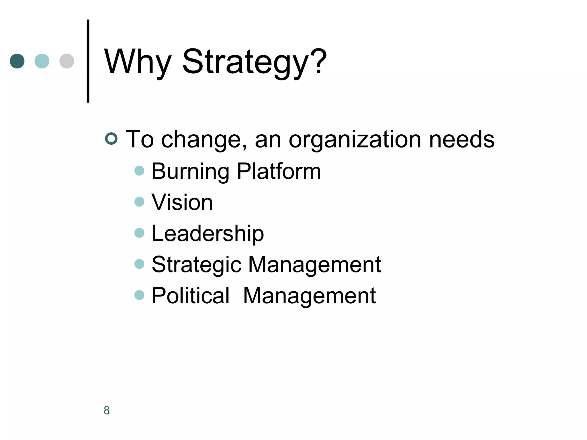 Why Strategy? To change, an organization needs Burning Platform Vision Leadership Strategic Management  Political  Management 