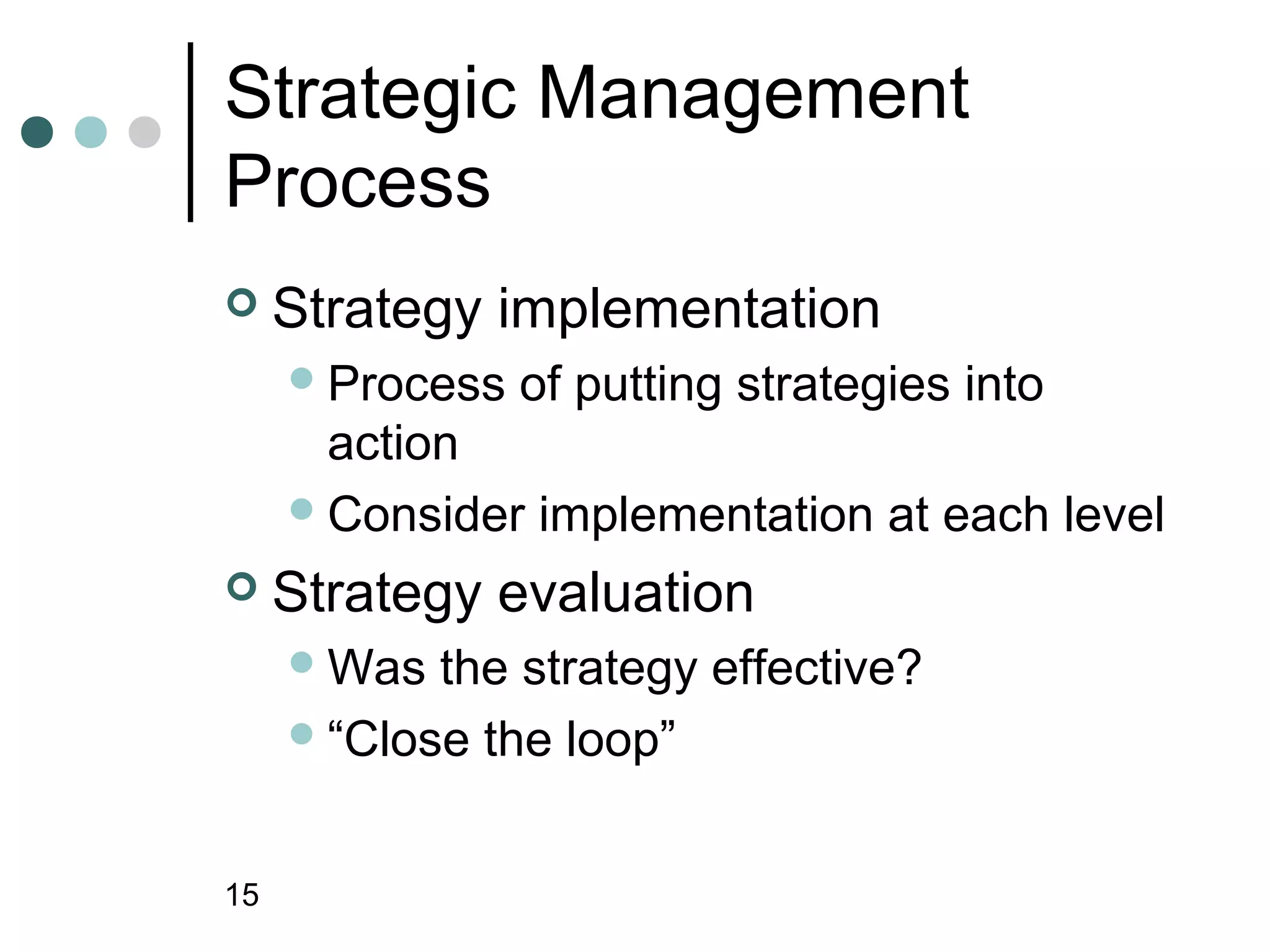 Strategic Management
Process
    Strategy implementation
      Process   of putting strategies into
       action
      Consider implementation at each level

    Strategy evaluation
      Was  the strategy effective?
      “Close the loop”



15
 