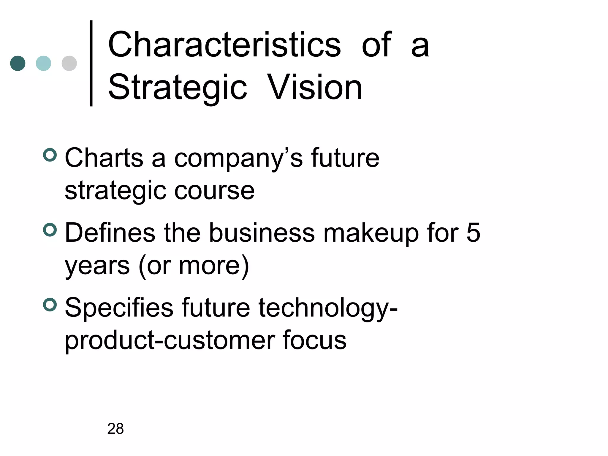 Characteristics of a
       Strategic Vision
   Charts a company’s future
    strategic course
   Defines the business makeup for 5
    years (or more)
   Specifies future technology-
    product-customer focus


       28
 