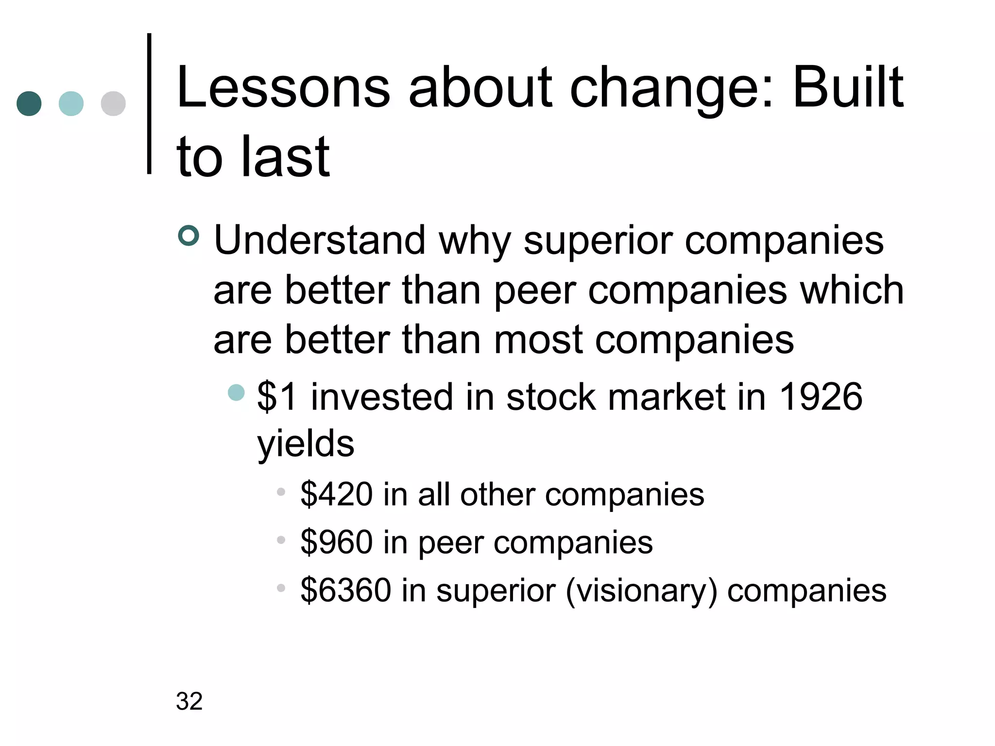 Lessons about change: Built
to last
    Understand why superior companies
     are better than peer companies which
     are better than most companies
      $1  invested in stock market in 1926
       yields
        • $420 in all other companies
        • $960 in peer companies
        • $6360 in superior (visionary) companies


32
 