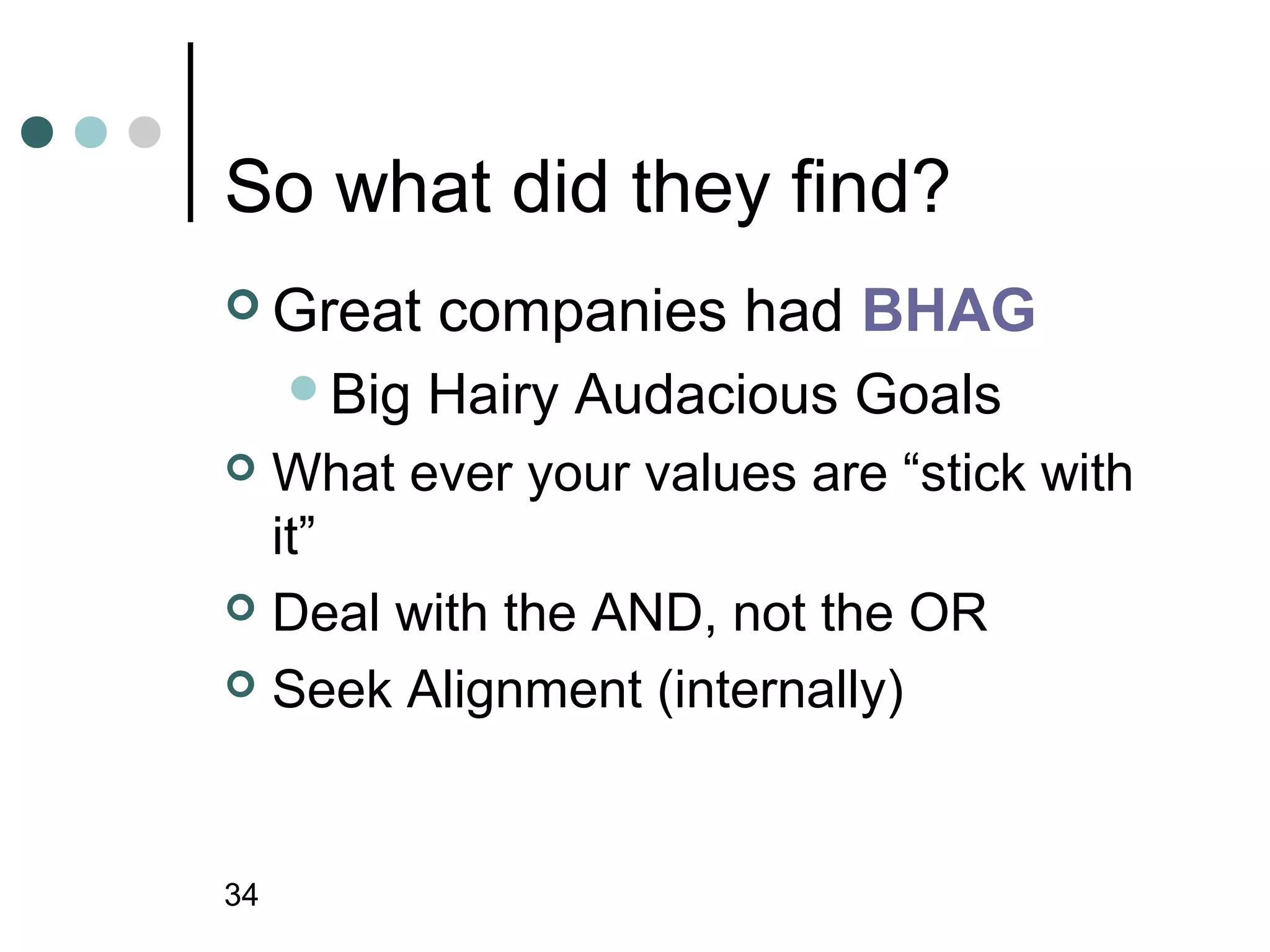So what did they find?
 Great     companies had BHAG
     Big   Hairy Audacious Goals
 What ever your values are “stick with
  it”
 Deal with the AND, not the OR

 Seek Alignment (internally)




34
 