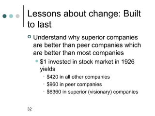 Lessons about change: Built
to last
    Understand why superior companies
     are better than peer companies which
     are better than most companies
      $1  invested in stock market in 1926
       yields
        • $420 in all other companies
        • $960 in peer companies
        • $6360 in superior (visionary) companies


32
 