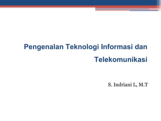 Pengenalan Teknologi Informasi dan
                   Telekomunikasi


                       S. Indriani L, M.T
 