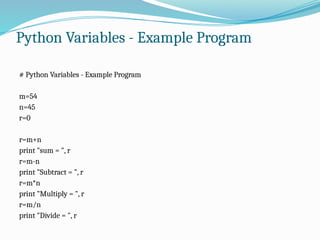 Python Variables - Example Program
# Python Variables - Example Program
m=54
n=45
r=0
r=m+n
print "sum = ", r
r=m-n
print "Subtract = ", r
r=m*n
print "Multiply = ", r
r=m/n
print "Divide = ", r
 
