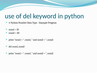 use of del keyword in python
 # Python Number Data Type - Example Program
 num1 = 10
 num2 = 20
 print "num1 = ", num1, " and num2 = ", num2
 del num1, num2
 print "num1 = ", num1, " and num2 = ", num2
 