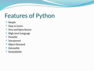 Features of Python
 Simple
 Easy to Learn
 Free and Open Source
 High-level Language
 Portable
 Interpreted
 Object Oriented
 Extensible
 Embeddable
 