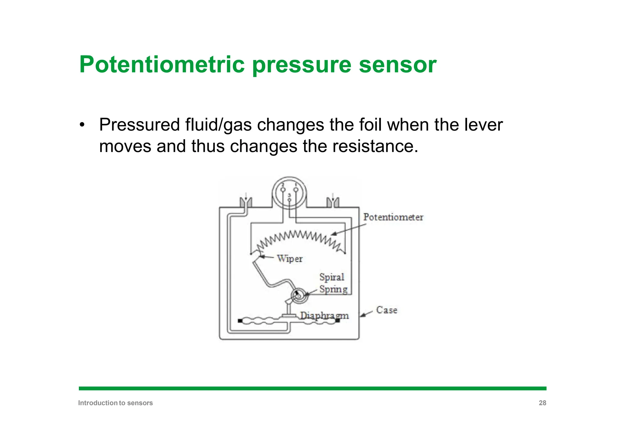 Potentiometric pressure sensor
• Pressured fluid/gas changes the foil when the lever
moves and thus changes the resistance.
Introduction to sensors 28
 