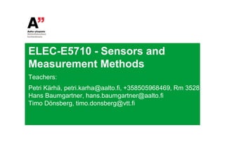ELEC-E5710 - Sensors and
Measurement Methods
Teachers:
Petri Kärhä, petri.karha@aalto.fi, +358505968469, Rm 3528
Hans Baumgartner, hans.baumgartner@aalto.fi
Timo Dönsberg, timo.donsberg@vtt.fi
 