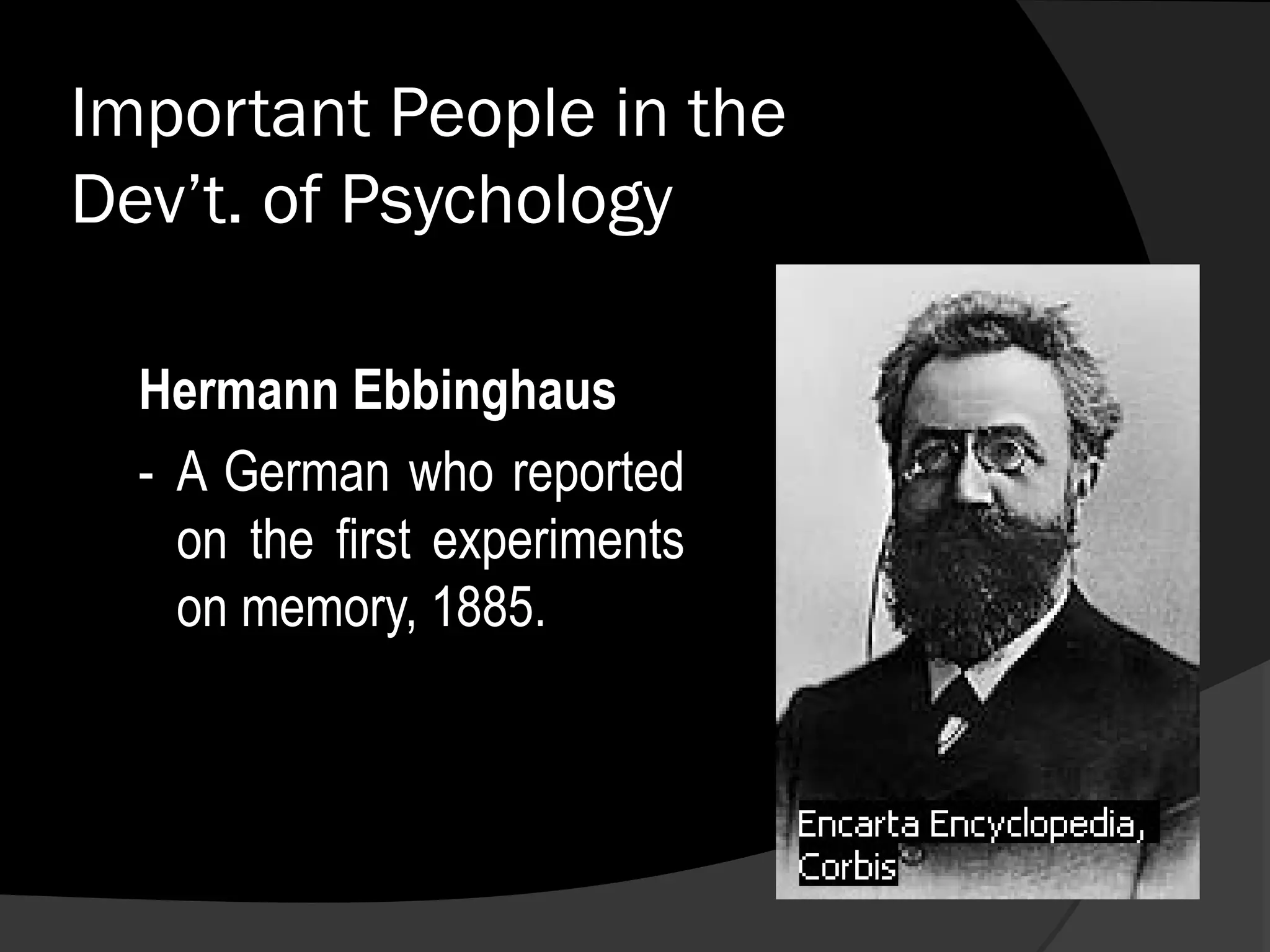 Important People in the
Dev’t. of Psychology

  Hermann Ebbinghaus
  - A German who reported
    on the first experiments
    on memory, 1885.
 