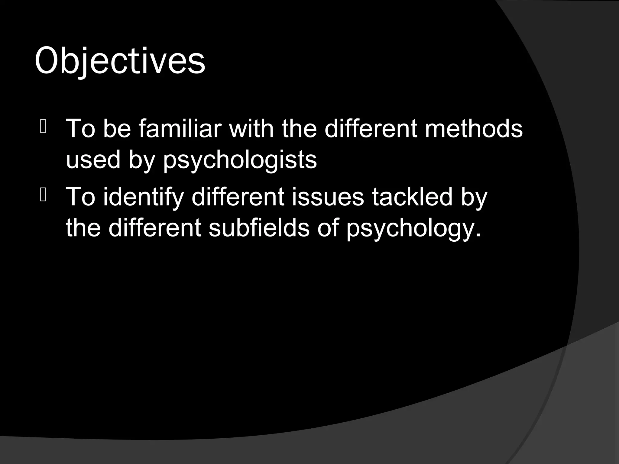 Objectives
 To be familiar with the different methods
  used by psychologists
 To identify different issues tackled by
  the different subfields of psychology.
 