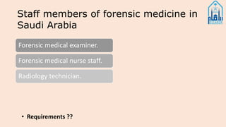 Staff members of forensic medicine in
Saudi Arabia
Forensic medical examiner.
Forensic medical nurse staff.
Radiology technician.
• Requirements ??
 