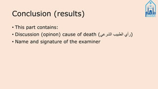 Conclusion (results)
• This part contains:
• Discussion (opinon) cause of death (‫الشرعي‬ ‫الطبيب‬ ‫)رأي‬
• Name and signature of the examiner
 